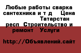 Любые работы,сварка,сантехника,и т.д. › Цена ­ 5000-15000 - Татарстан респ. Строительство и ремонт » Услуги   